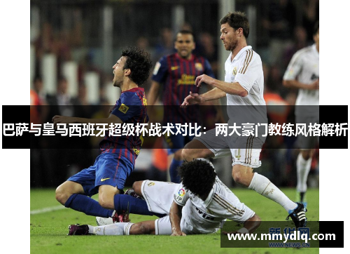 巴萨与皇马西班牙超级杯战术对比:两大豪门教练风格解析 巴萨与皇马西班牙超级杯战术对比:两大豪门教练风格解析
