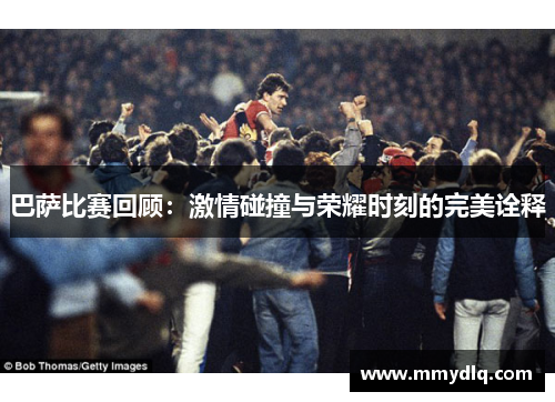 巴萨比赛回顾:激情碰撞与荣耀时刻的完美诠释 巴萨比赛回顾:激情碰撞与荣耀时刻的完美诠释