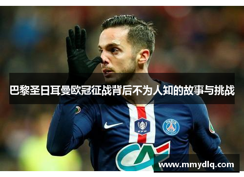 巴黎圣日耳曼欧冠征战背后不为人知的故事与挑战 巴黎圣日耳曼欧冠征战背后不为人知的故事与挑战