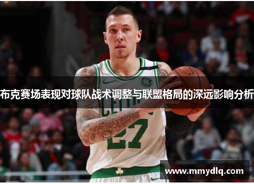 布克赛场表现对球队战术调整与联盟格局的深远影响分析 布克赛场表现对球队战术调整与联盟格局的深远影响分析