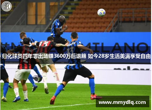 归化球员四年零出场赚3600万后退籍 如今28岁生活美满享受自由